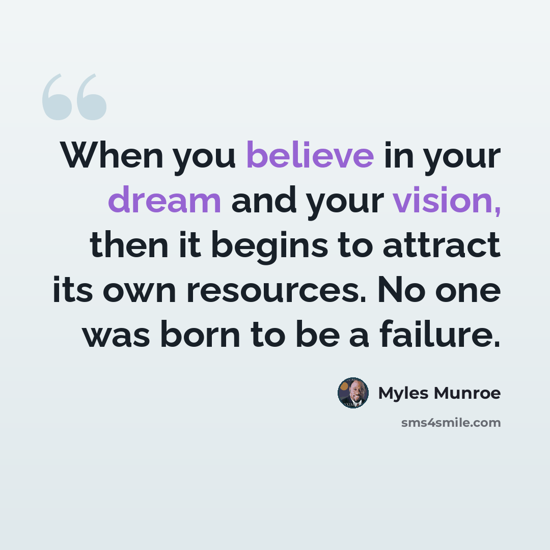 “When you believe in your dream and your vision, then it begins to attract its own resources. No one was born to be a failure.” quote by Myles Munroe