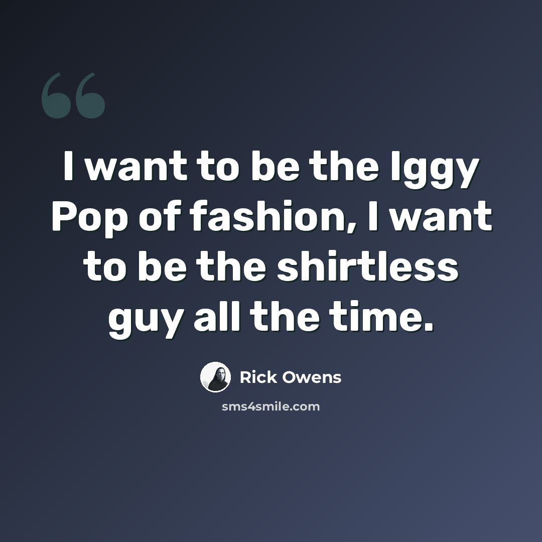 “I want to be the Iggy Pop of fashion, I want to be the shirtless guy all the time.” quote by Rick Owens