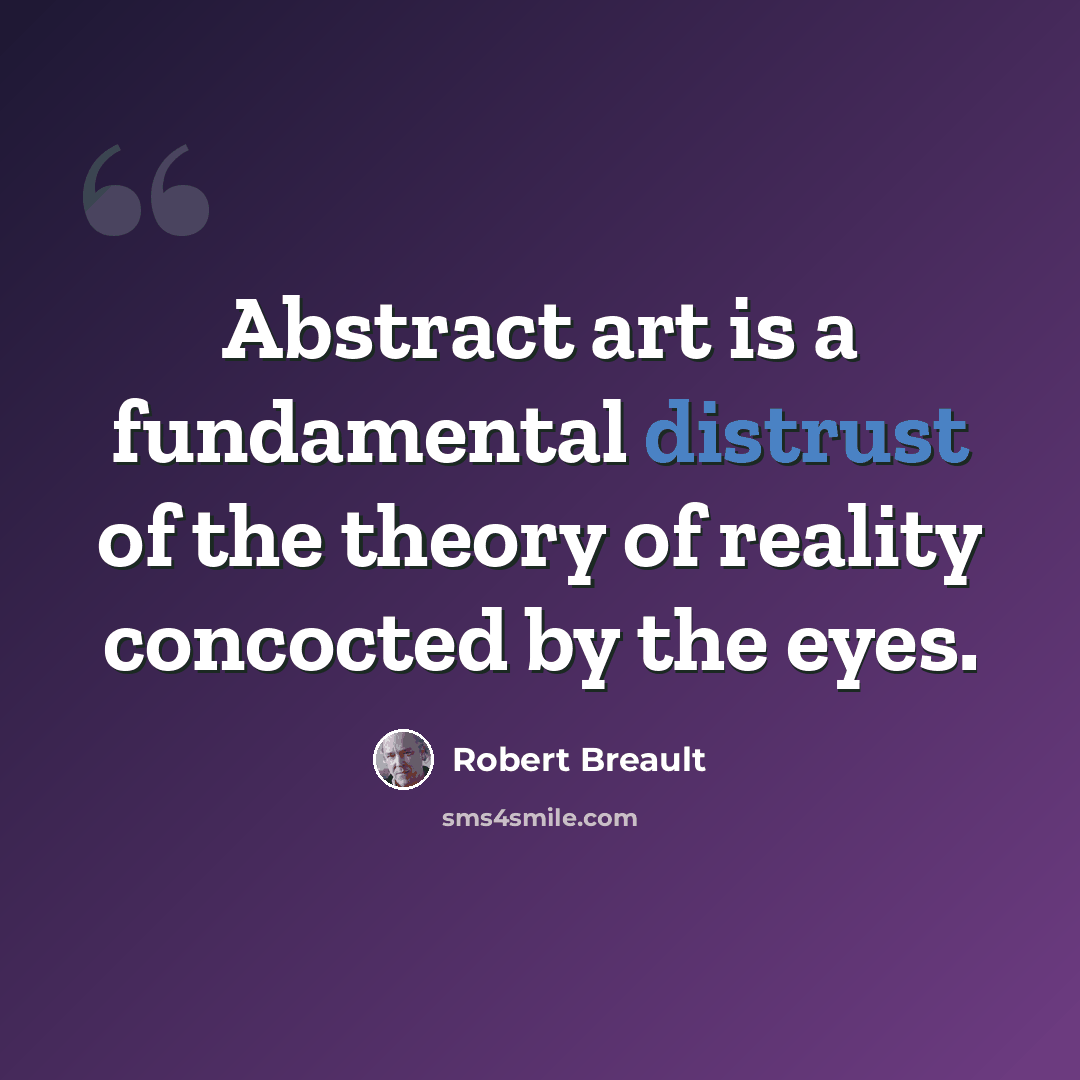 “Abstract art is a fundamental distrust of the theory of reality concocted by the eyes.” quote by Robert Breault