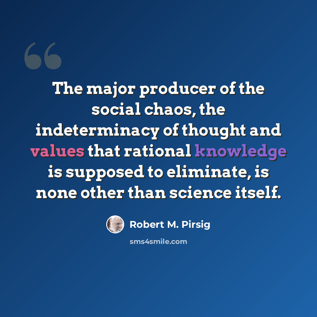“The major producer of the social chaos, the indeterminacy of thought and values that rational knowledge is supposed to eliminate, is none other than science itself.” quote by Robert M. Pirsig