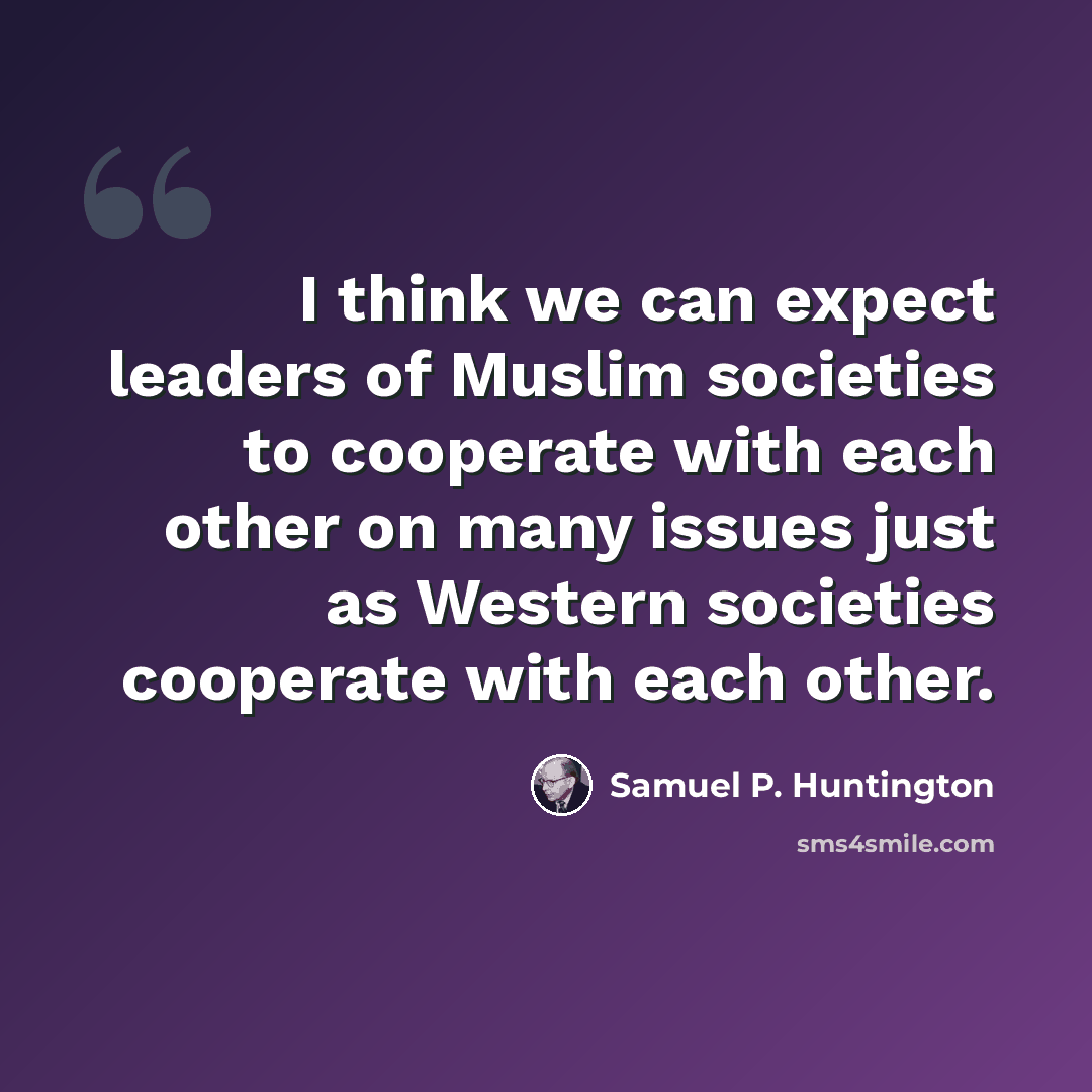 “I think we can expect leaders of Muslim societies to cooperate with each other on many issues just as Western societies cooperate with each other.” quote by Samuel P. Huntington