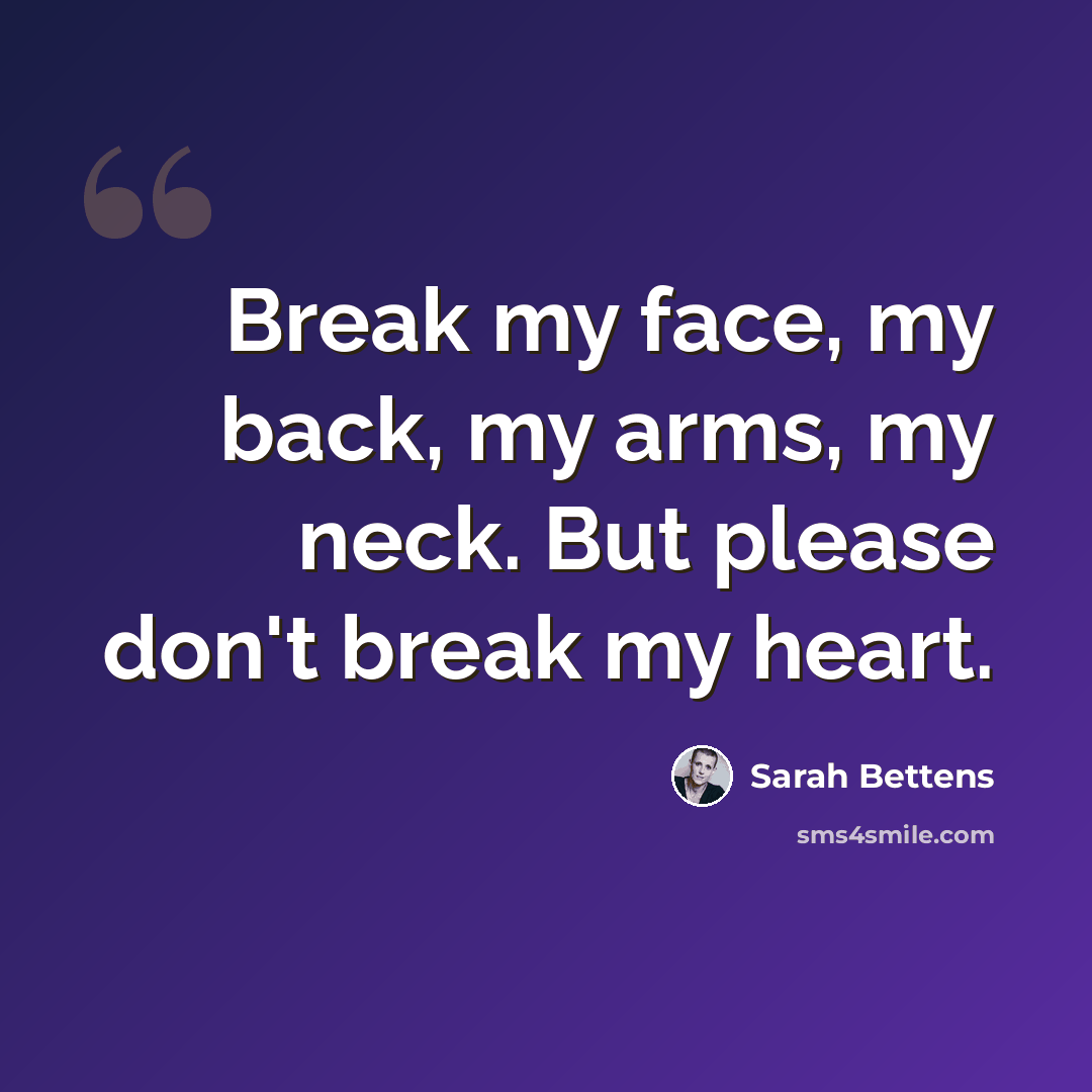 “Break my face, my back, my arms, my neck. But please don't break my heart.” quote by Sarah Bettens