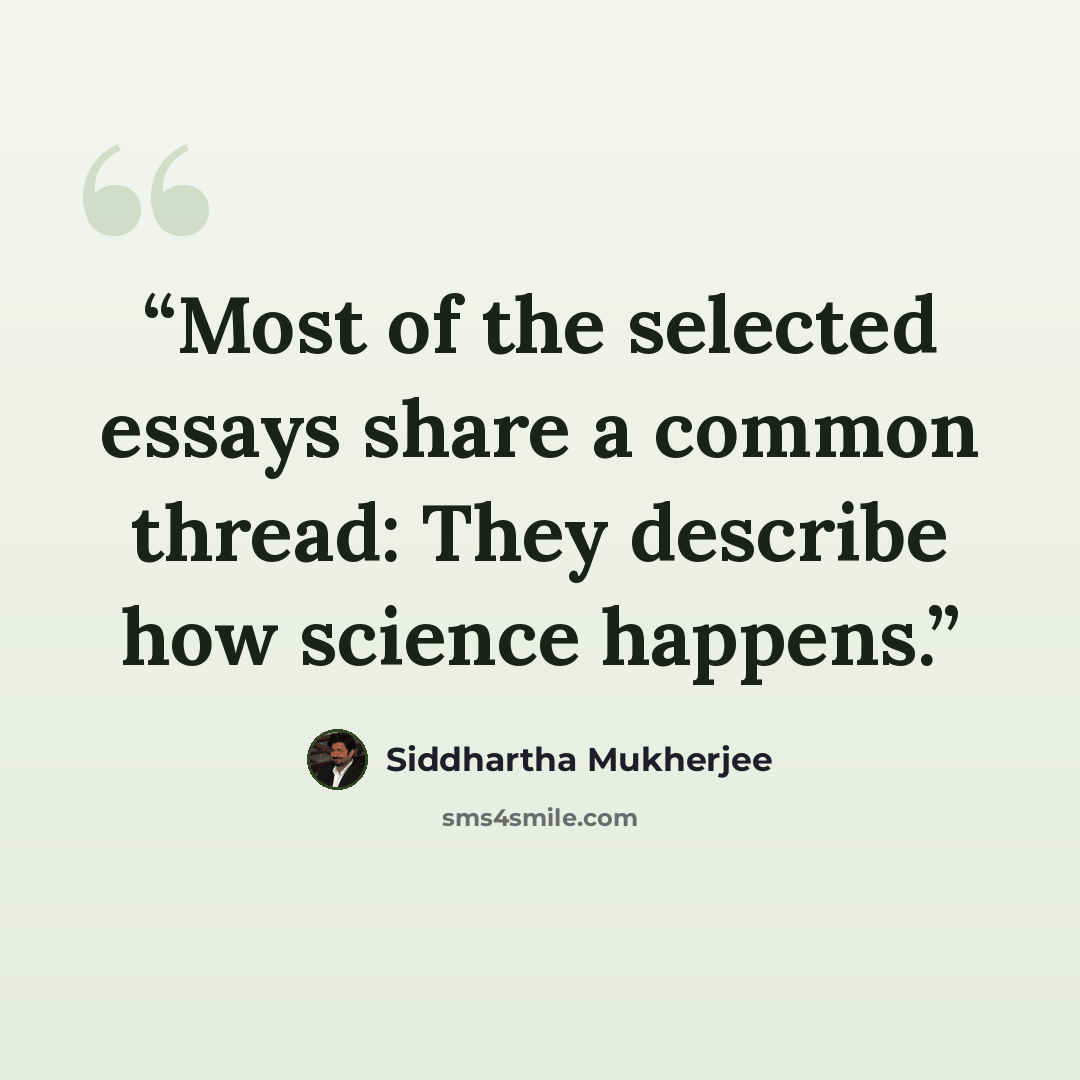 “Most of the selected essays share a common thread: They describe how science happens.” quote by Siddhartha Mukherjee