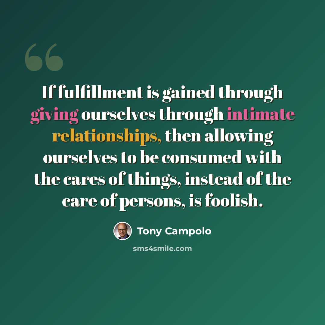 “If fulfillment is gained through giving ourselves through intimate relationships, then allowing ourselves to be consumed with the cares of things, instead of the care of persons, is foolish.” quote by Tony Campolo