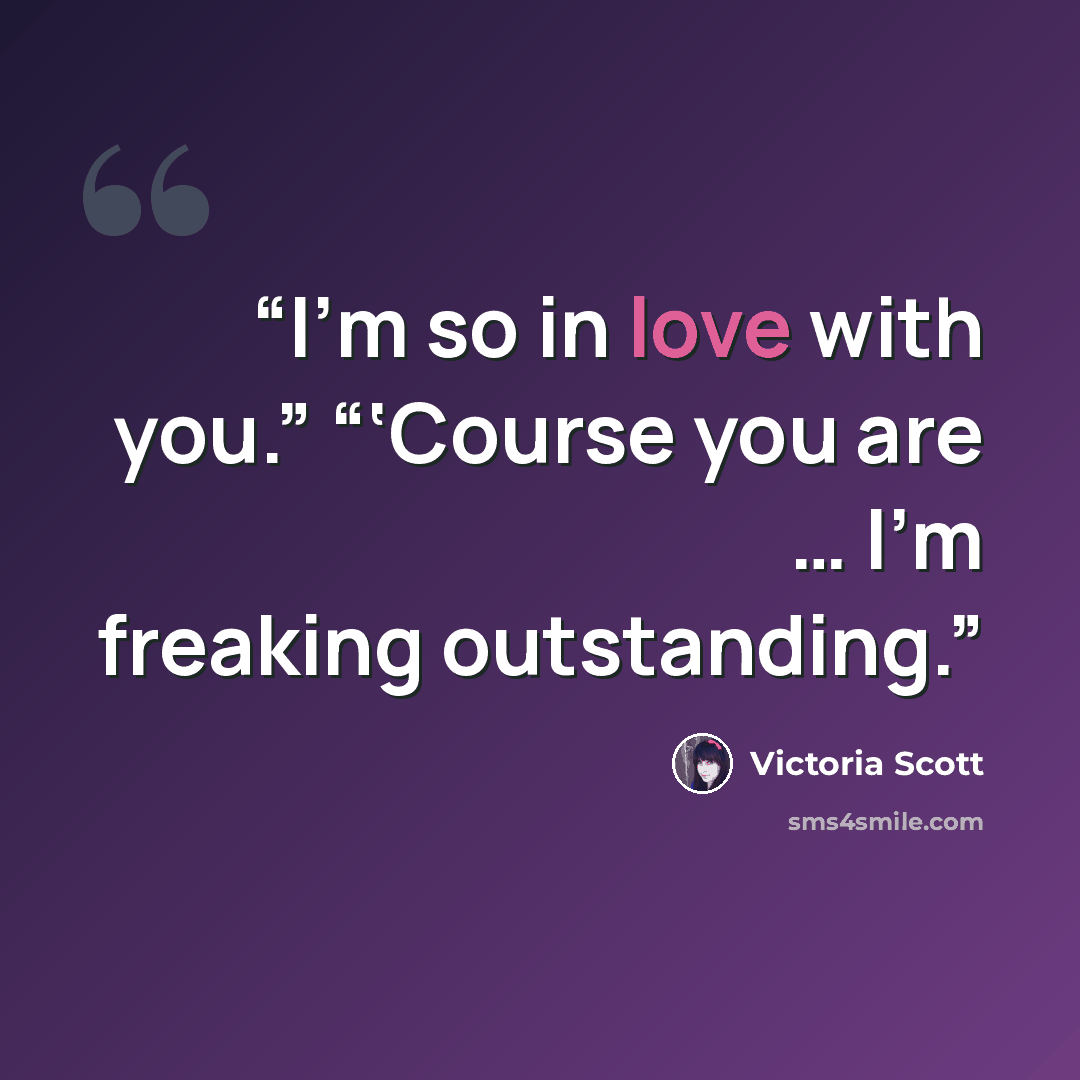 “I’m so in love with you.” “‘Course you are … I’m freaking outstanding.” quote by Victoria Scott