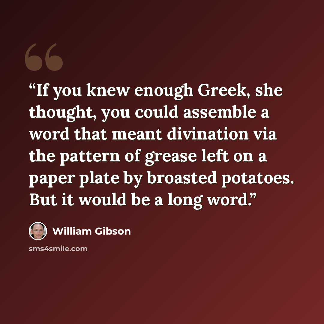 “If you knew enough Greek, she thought, you could assemble a word that meant divination via the pattern of grease left on a paper plate by broasted potatoes. But it would be a long word.” quote by William Gibson