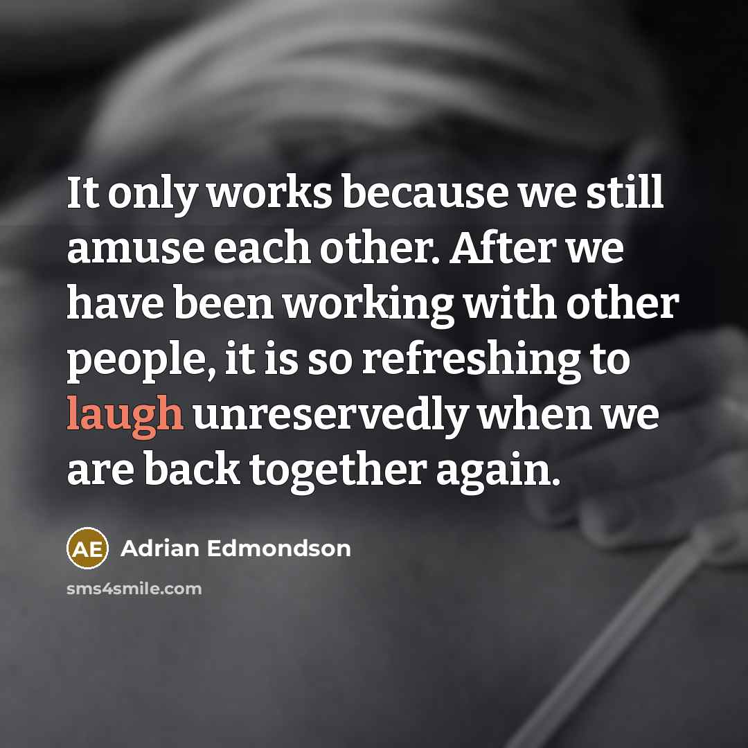 “It only works because we still amuse each other. After we have been working with other people, it is so refreshing to laugh unreservedly when we are back together again.” quote by Adrian Edmondson