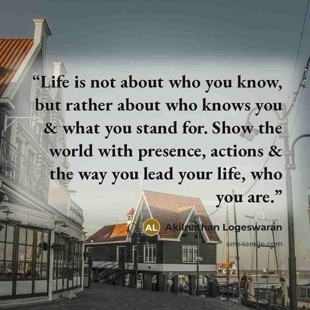 “Life is not about who you know, but rather about who knows you & what you stand for. Show the world with presence, actions & the way you lead your life, who you are.” quote by Akilnathan Logeswaran