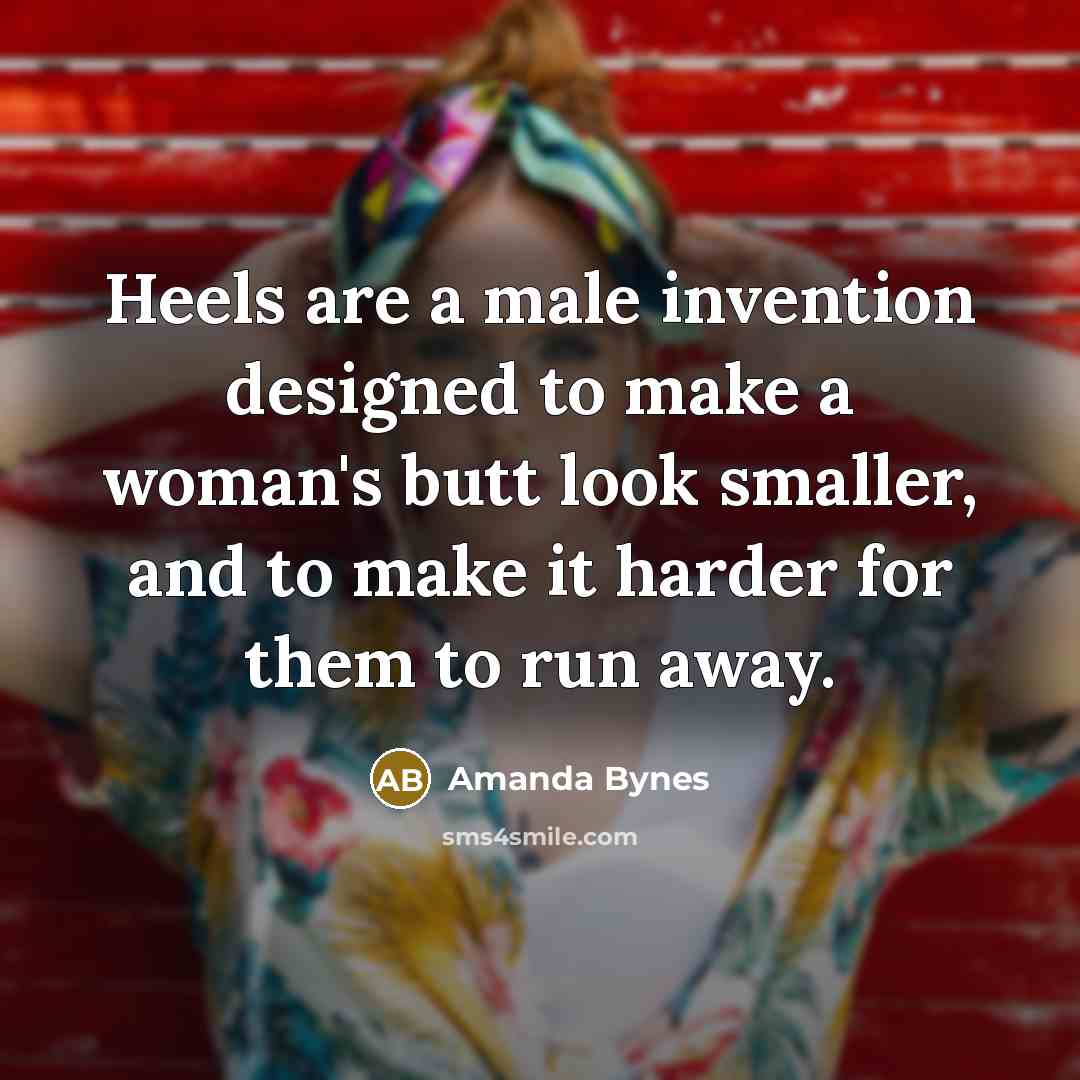 “Heels are a male invention designed to make a woman's butt look smaller, and to make it harder for them to run away.” quote by Amanda Bynes