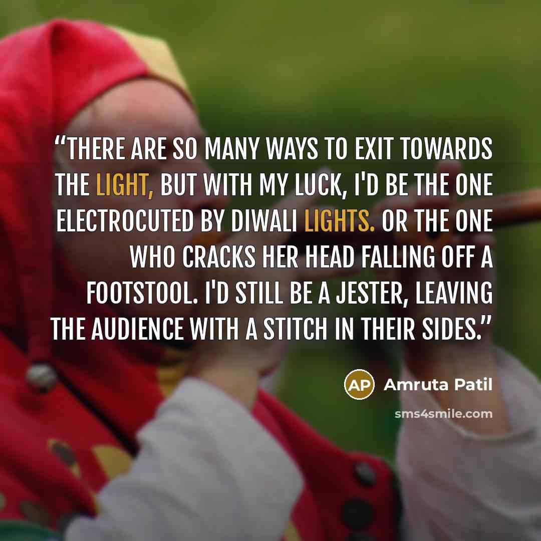 “There are so many ways to exit towards the Light, but with my luck, I'd be the one electrocuted by Diwali lights. Or the one who cracks her head falling off a footstool. I'd still be a jester, leaving the audience with a stitch in their sides.” quote by Amruta Patil