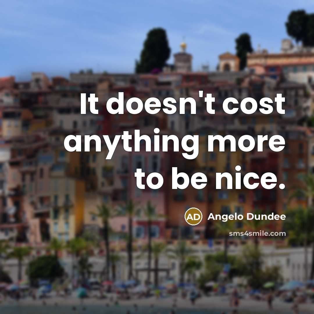 “It doesn't cost anything more to be nice.” quote by Angelo Dundee