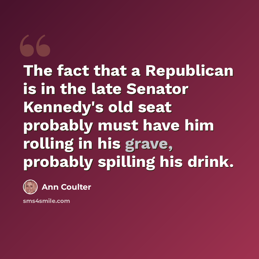 “The fact that a Republican is in the late Senator Kennedy's old seat probably must have him rolling in his grave, probably spilling his drink.” quote by Ann Coulter