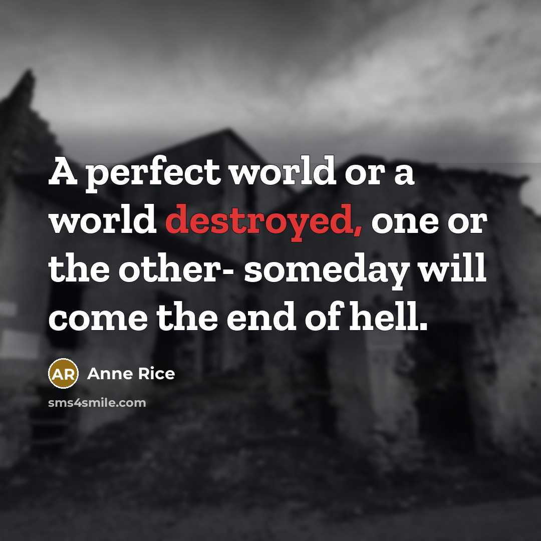 “A perfect world or a world destroyed, one or the other- someday will come the end of hell.” quote by Anne Rice