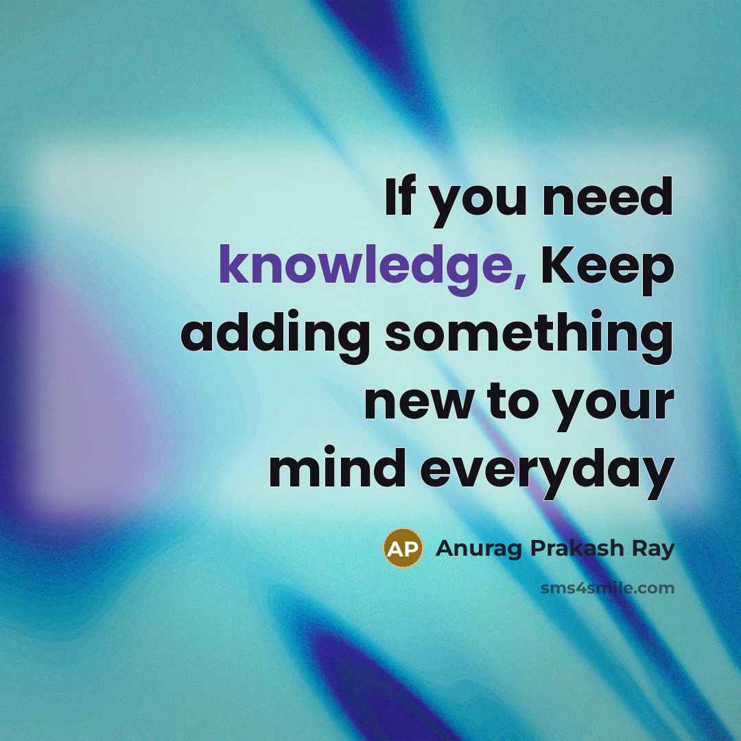 “If you need knowledge, Keep adding something new to your mind everyday” quote by Anurag Prakash Ray