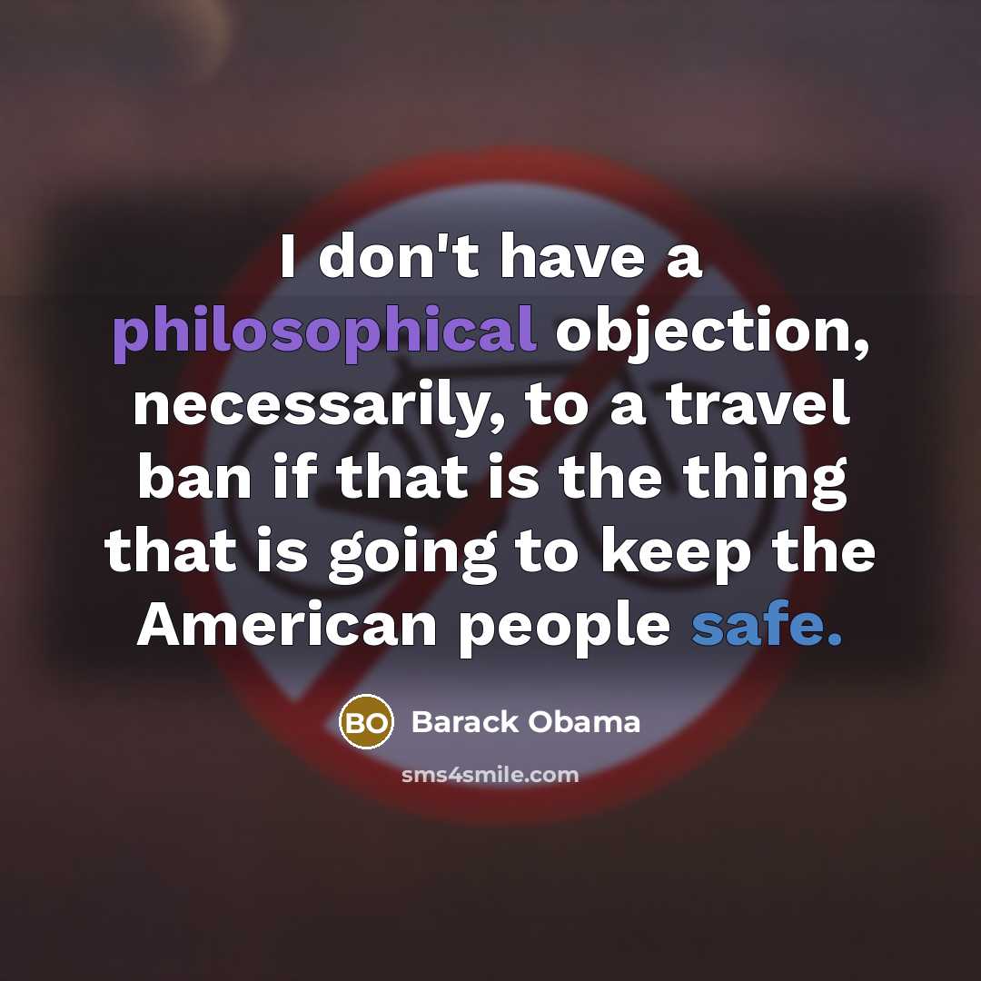 “I don't have a philosophical objection, necessarily, to a travel ban if that is the thing that is going to keep the American people safe.” quote by Barack Obama