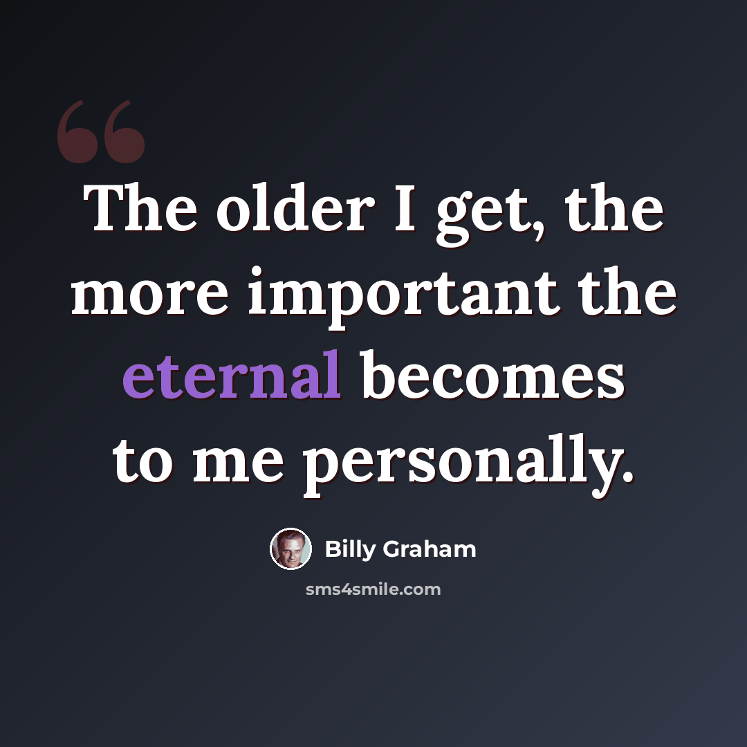“The older I get, the more important the eternal becomes to me personally.” quote by Billy Graham
