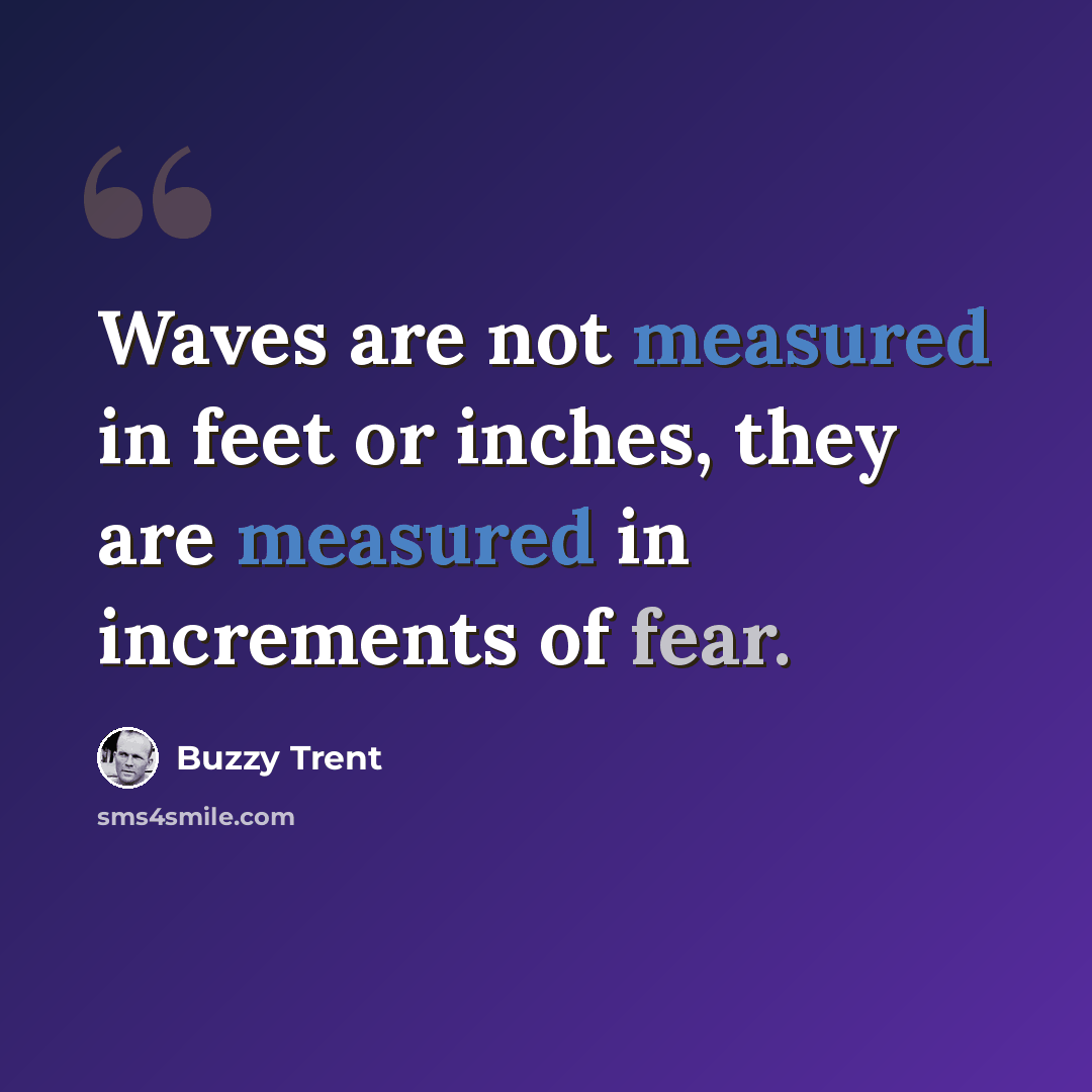 “Waves are not measured in feet or inches, they are measured in increments of fear.” quote by Buzzy Trent