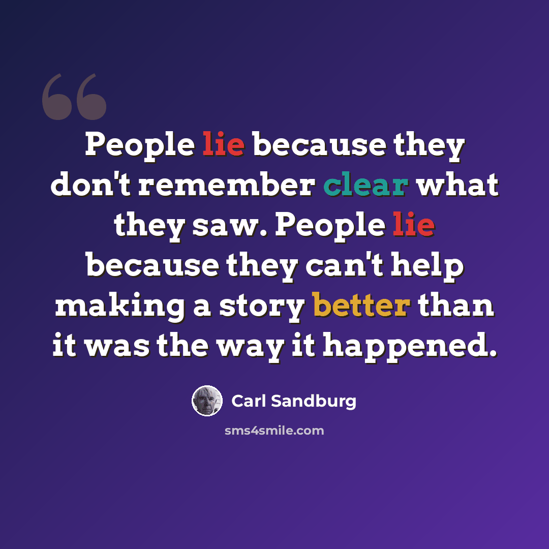“People lie because they don't remember clear what they saw. People lie because they can't help making a story better than it was the way it happened.” quote by Carl Sandburg