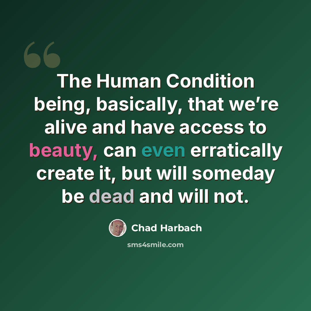 “The Human Condition being, basically, that we’re alive and have access to beauty, can even erratically create it, but will someday be dead and will not.” quote by Chad Harbach
