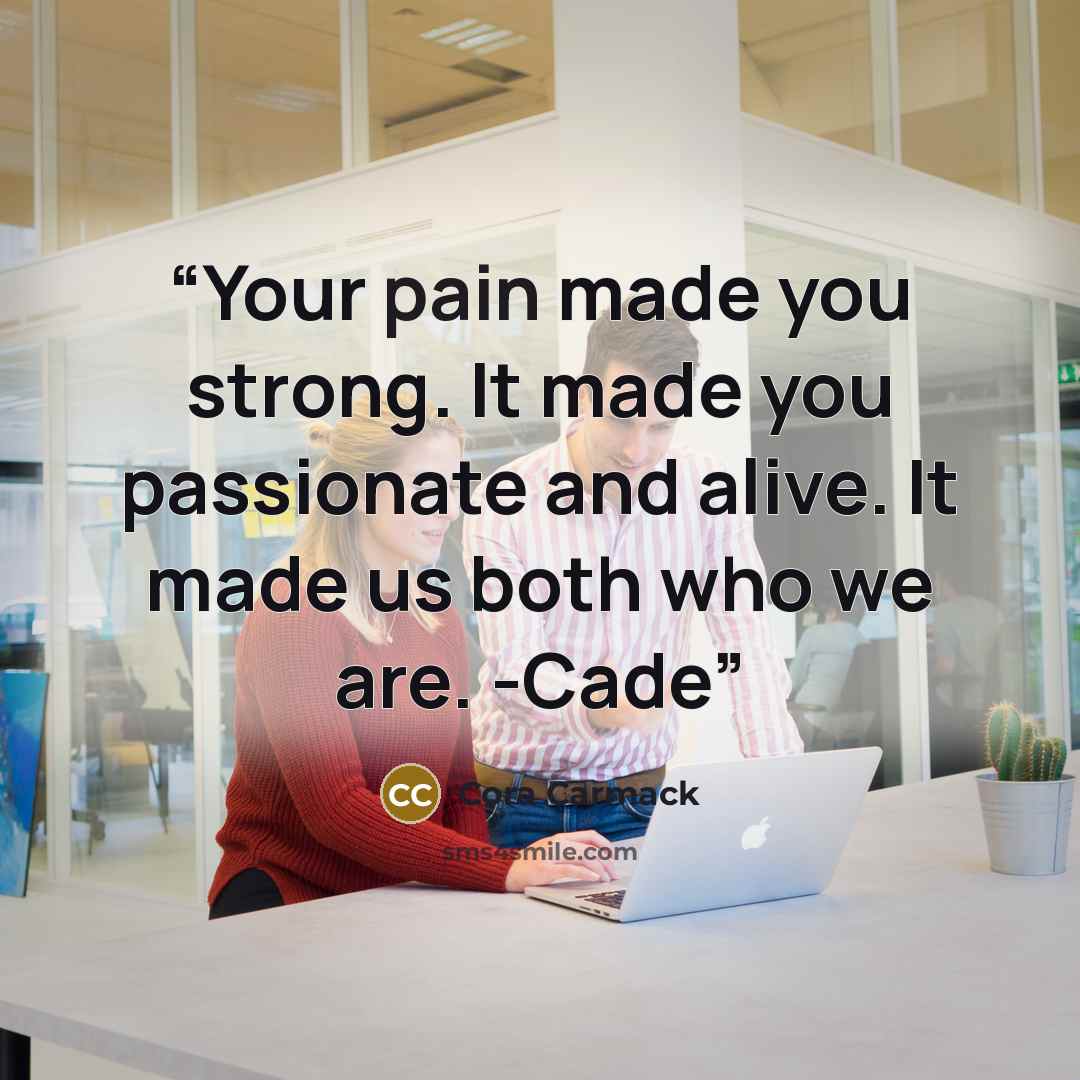 “Your pain made you strong. It made you passionate and alive. It made us both who we are. -Cade” quote by Cora Carmack
