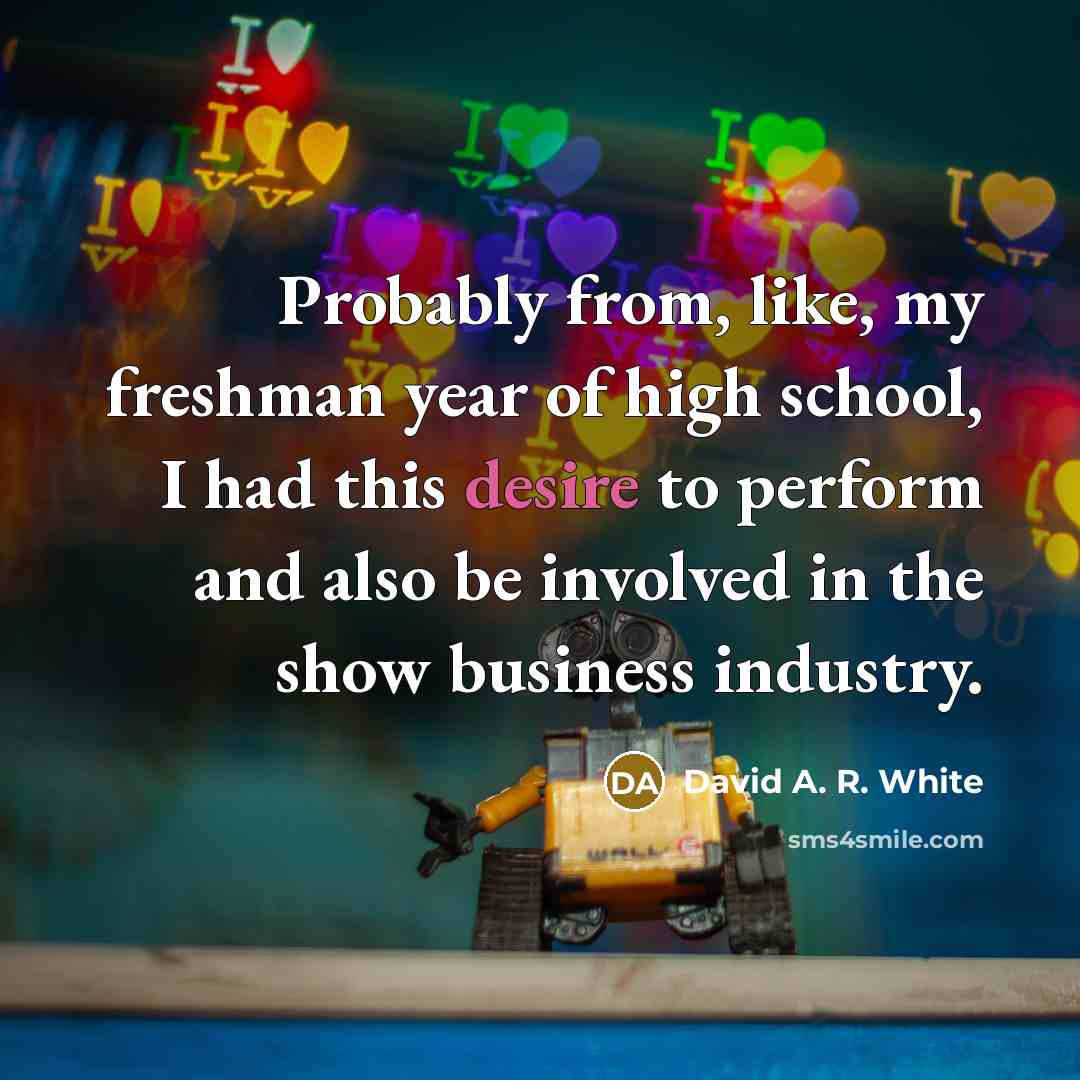 “Probably from, like, my freshman year of high school, I had this desire to perform and also be involved in the show business industry.” quote by David A. R. White