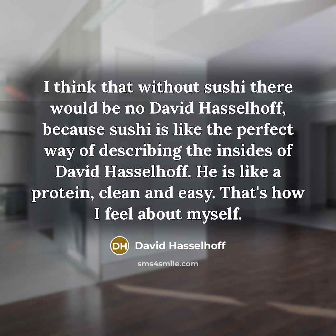 “I think that without sushi there would be no David Hasselhoff, because sushi is like the perfect way of describing the insides of David Hasselhoff. He is like a protein, clean and easy. That's how I feel about myself.” quote by David Hasselhoff