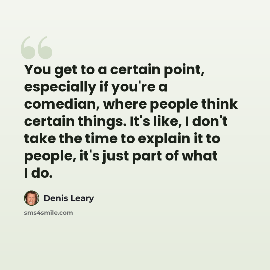 “You get to a certain point, especially if you're a comedian, where people think certain things. It's like, I don't take the time to explain it to people, it's just part of what I do.” quote by Denis Leary