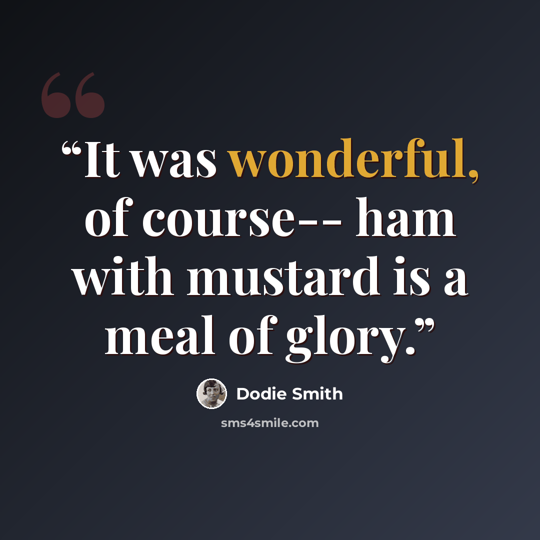 “It was wonderful, of course-- ham with mustard is a meal of glory.” quote by Dodie Smith