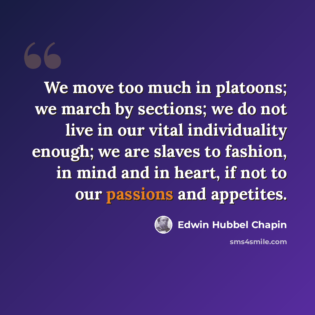 “We move too much in platoons; we march by sections; we do not live in our vital individuality enough; we are slaves to fashion, in mind and in heart, if not to our passions and appetites.” quote by Edwin Hubbel Chapin