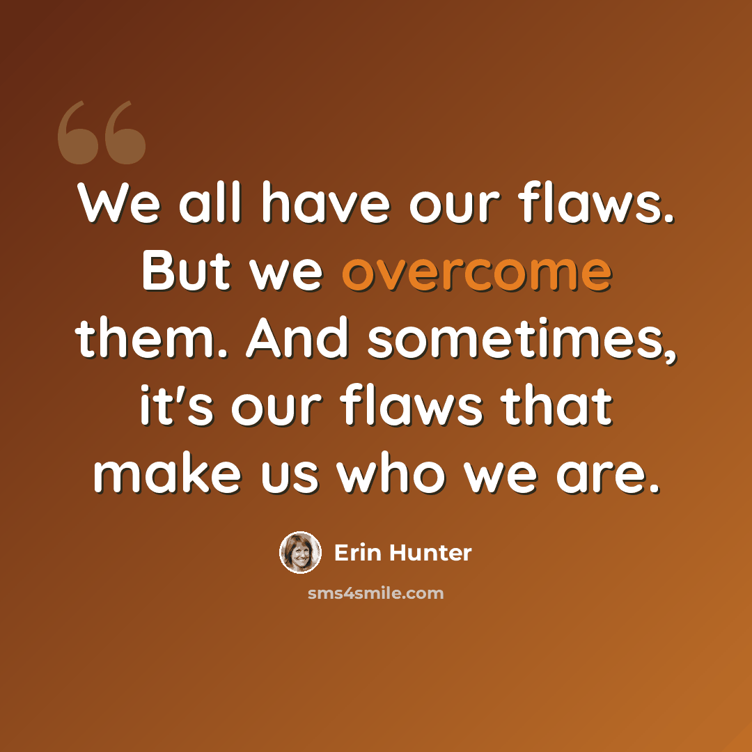 “We all have our flaws. But we overcome them. And sometimes, it's our flaws that make us who we are.” quote by Erin Hunter