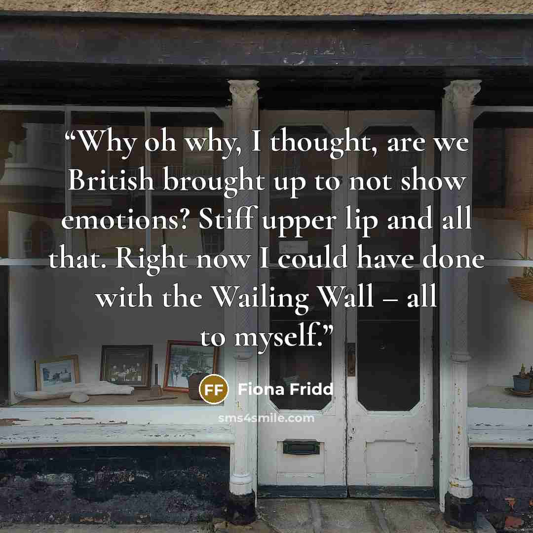 “Why oh why, I thought, are we British brought up to not show emotions? Stiff upper lip and all that. Right now I could have done with the Wailing Wall – all to myself.” quote by Fiona Fridd