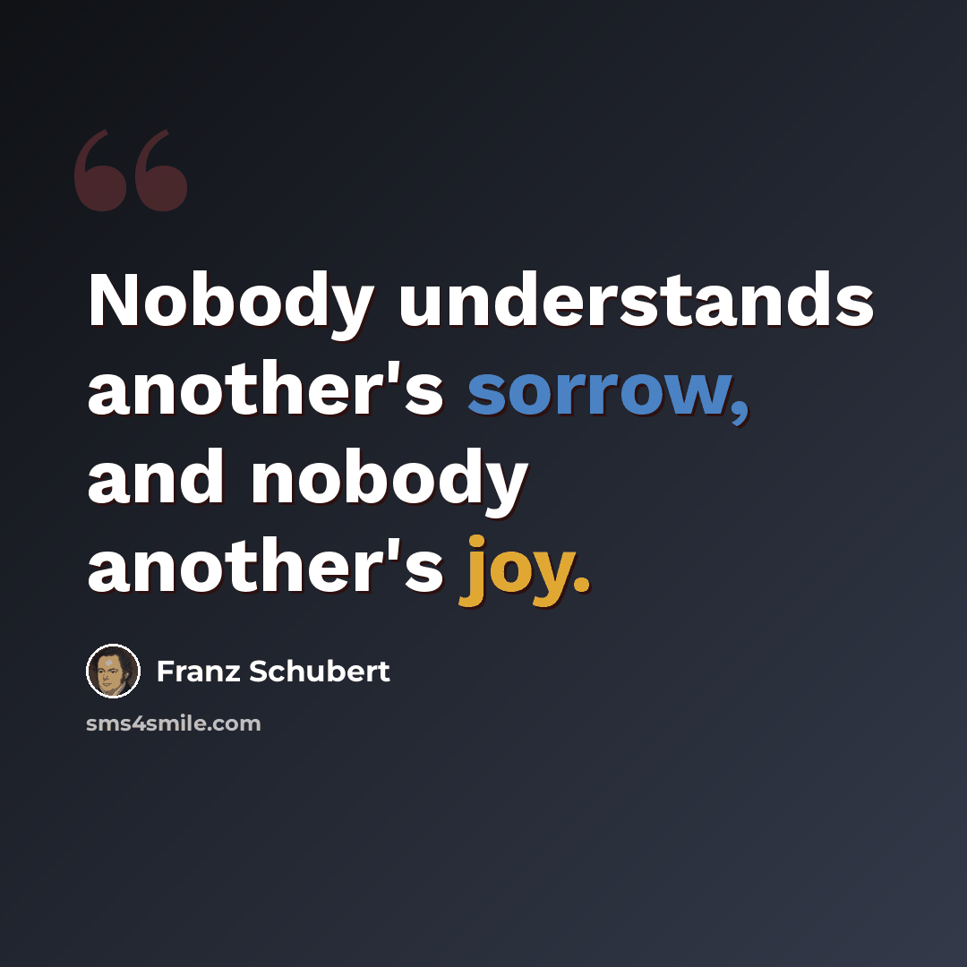 “Nobody understands another's sorrow, and nobody another's joy.” quote by Franz Schubert