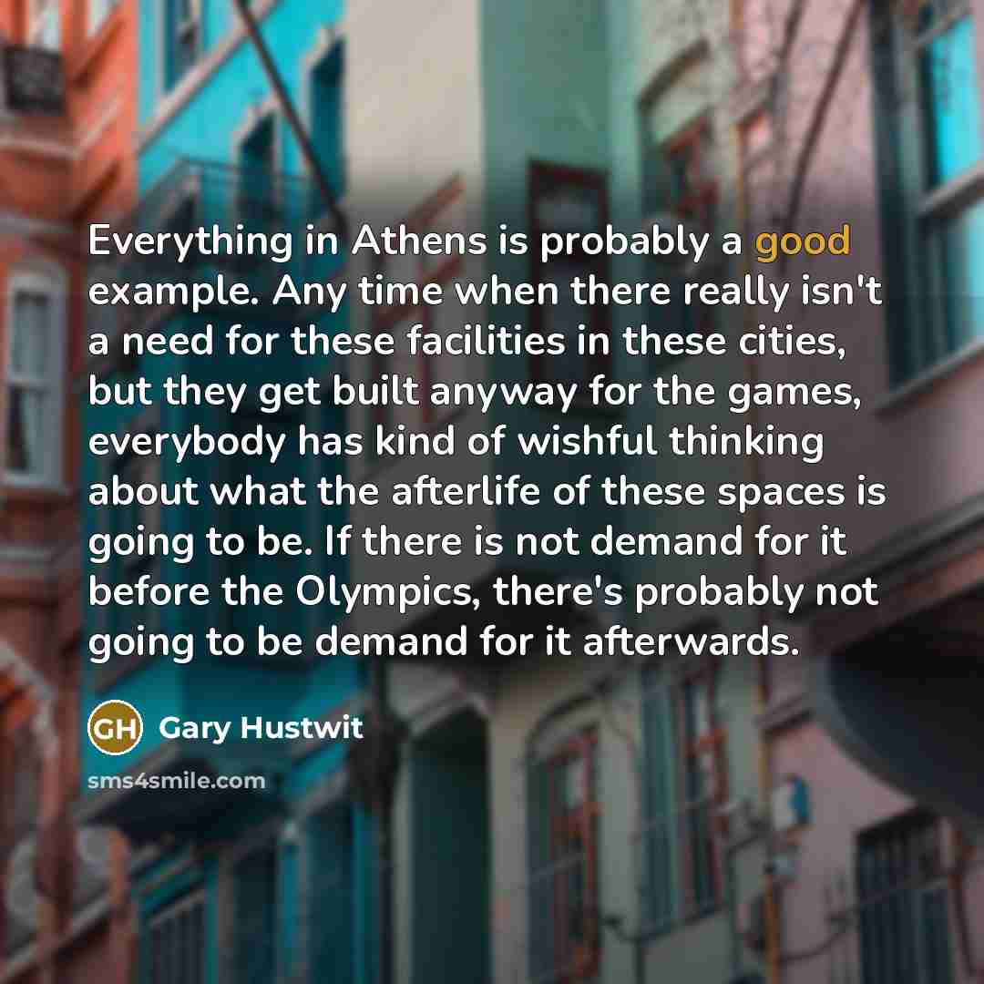 “Everything in Athens is probably a good example. Any time when there really isn't a need for these facilities in these cities, but they get built anyway for the games, everybody has kind of wishful thinking about what the afterlife of these spaces is going to be. If there is not demand for it…” quote by Gary Hustwit