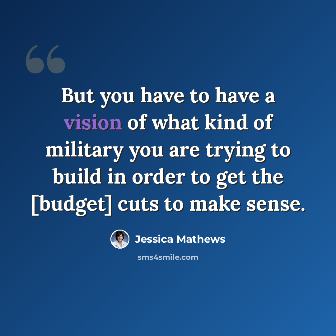 “But you have to have a vision of what kind of military you are trying to build in order to get the [budget] cuts to make sense.” quote by Jessica Mathews