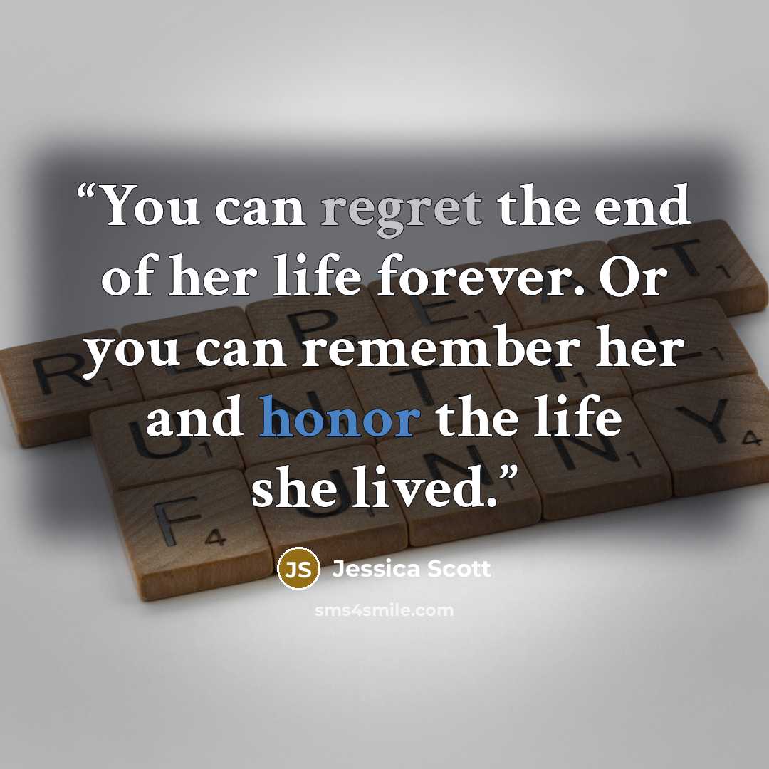 “You can regret the end of her life forever. Or you can remember her and honor the life she lived.” quote by Jessica Scott