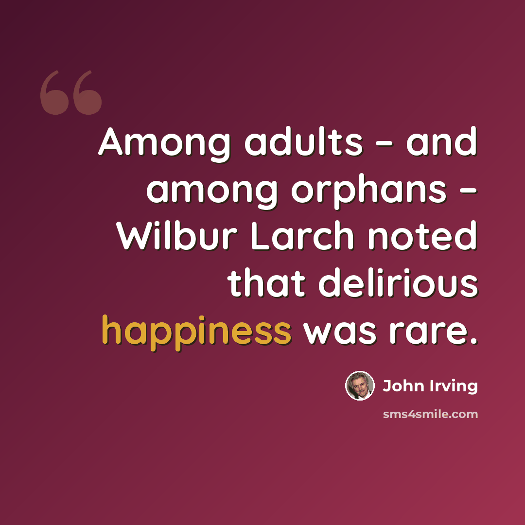 “Among adults – and among orphans – Wilbur Larch noted that delirious happiness was rare.” quote by John Irving