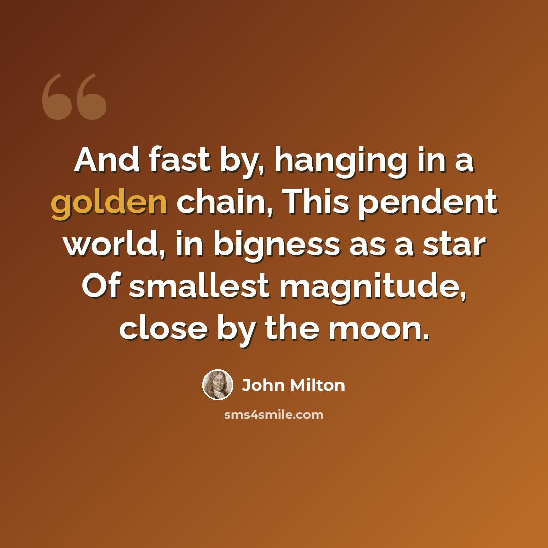 “And fast by, hanging in a golden chain, This pendent world, in bigness as a star Of smallest magnitude, close by the moon.” quote by John Milton