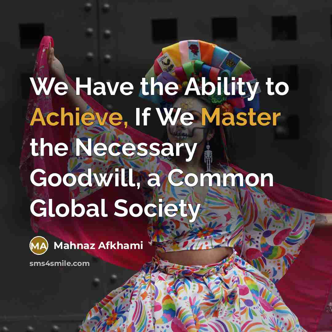 “We Have the Ability to Achieve, If We Master the Necessary Goodwill, a Common Global Society” quote by Mahnaz Afkhami