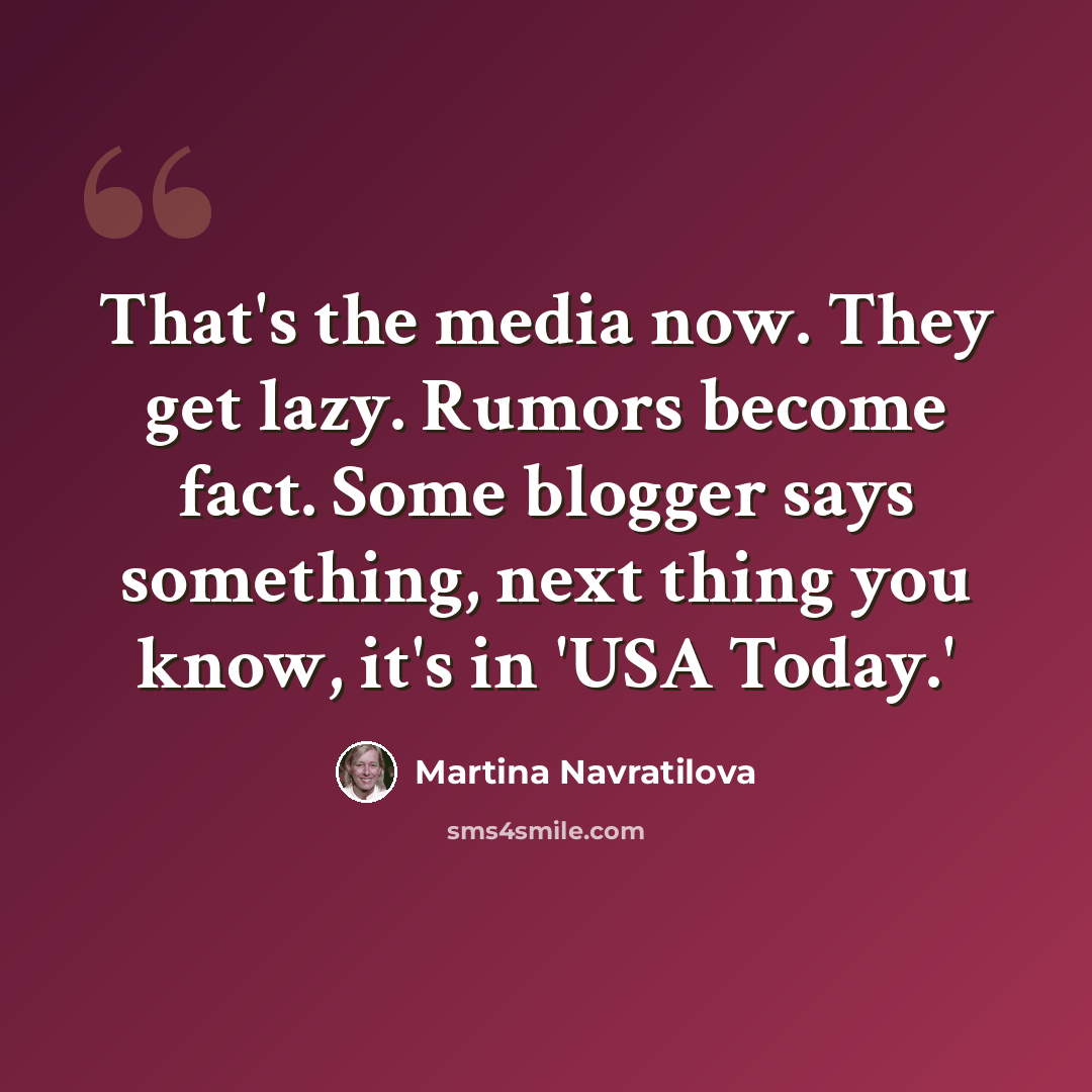 “That's the media now. They get lazy. Rumors become fact. Some blogger says something, next thing you know, it's in 'USA Today.'” quote by Martina Navratilova