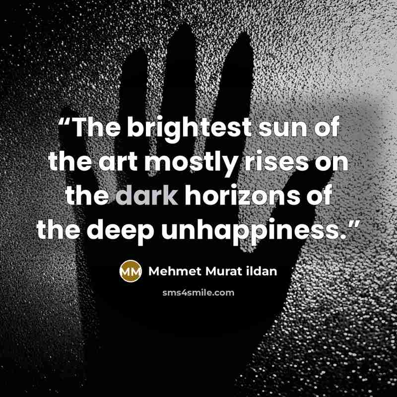 “The brightest sun of the art mostly rises on the dark horizons of the deep unhappiness.” quote by Mehmet Murat ildan