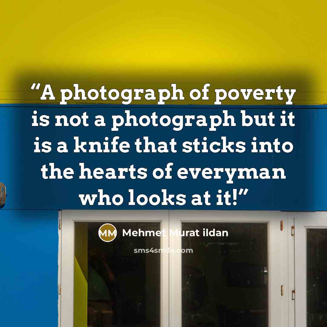 “A photograph of poverty is not a photograph but it is a knife that sticks into the hearts of everyman who looks at it!” quote by Mehmet Murat ildan