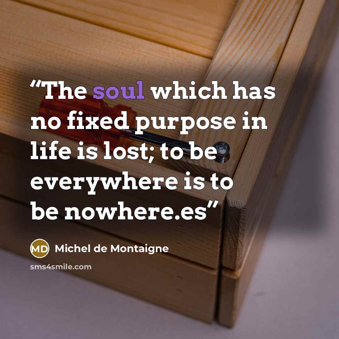 “The soul which has no fixed purpose in life is lost; to be everywhere is to be nowhere.es” quote by Michel de Montaigne