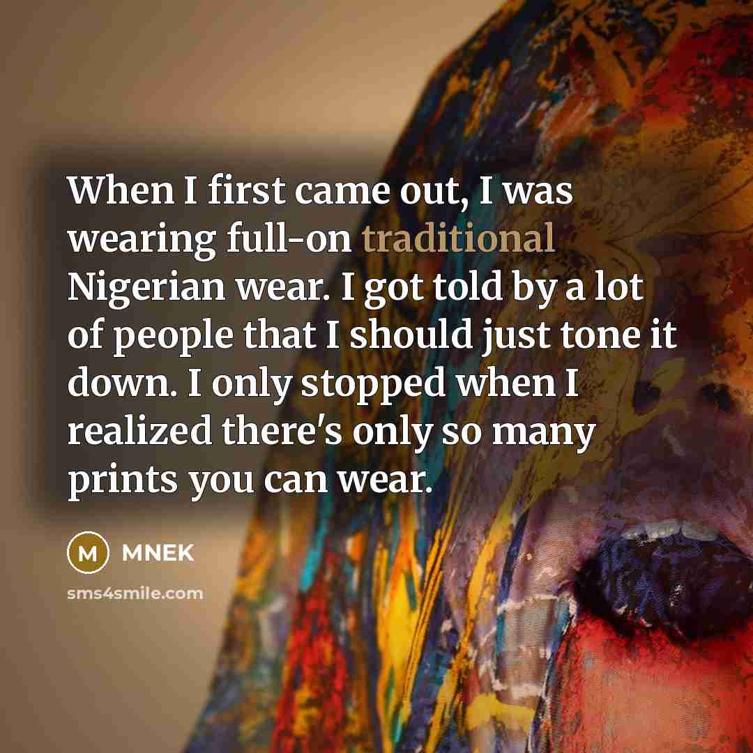 “When I first came out, I was wearing full-on traditional Nigerian wear. I got told by a lot of people that I should just tone it down. I only stopped when I realized there's only so many prints you can wear.” quote by MNEK