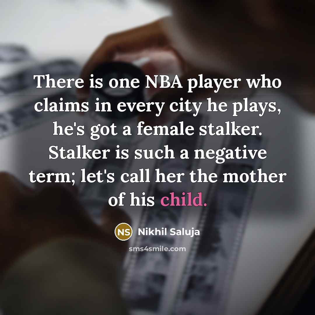 “There is one NBA player who claims in every city he plays, he's got a female stalker. Stalker is such a negative term; let's call her the mother of his child.” quote by Nikhil Saluja