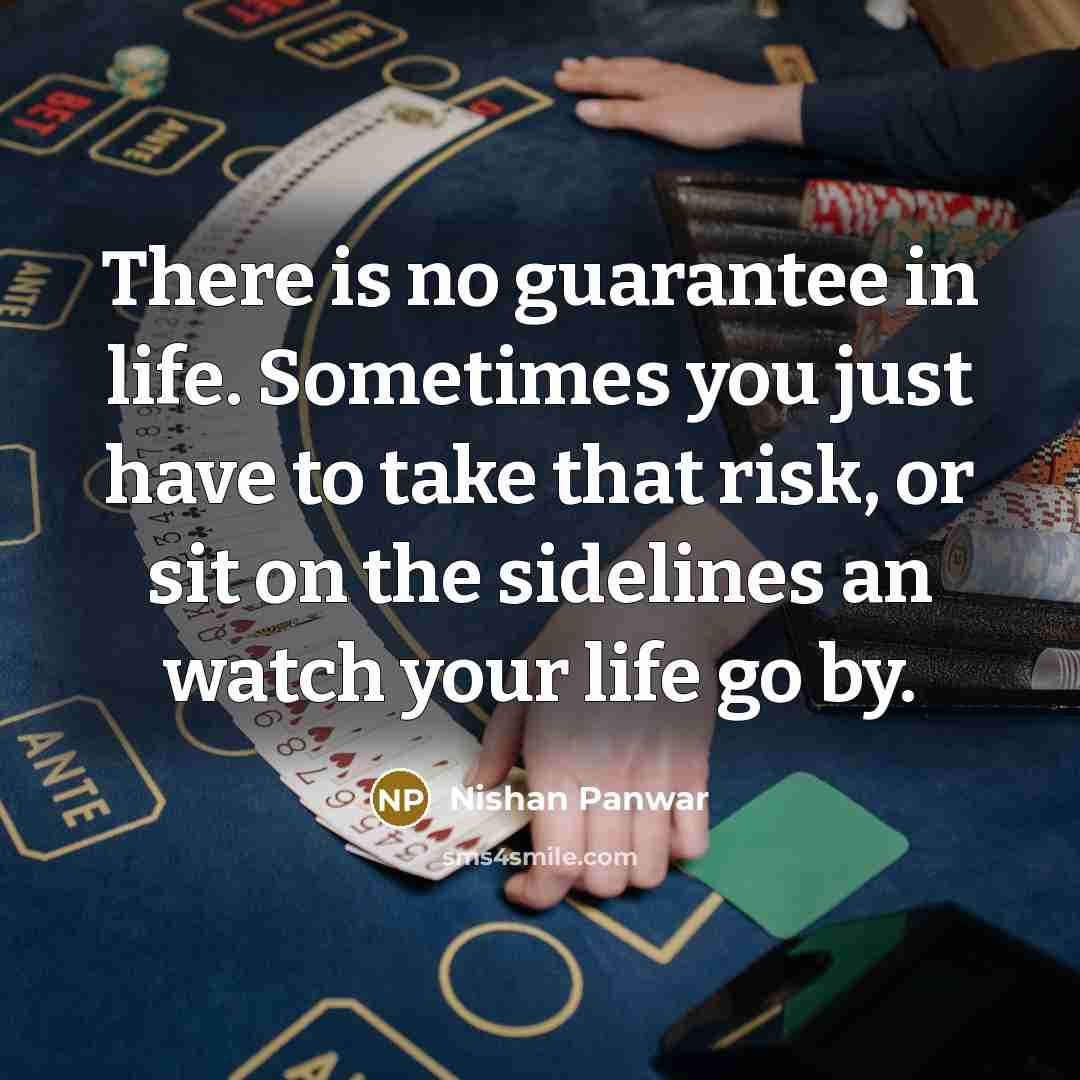 “There is no guarantee in life. Sometimes you just have to take that risk, or sit on the sidelines an watch your life go by.” quote by Nishan Panwar