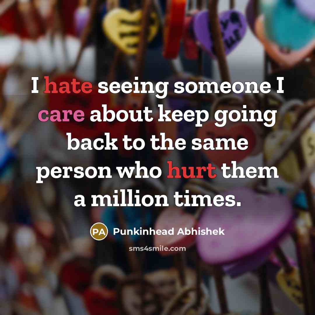 “I hate seeing someone I care about keep going back to the same person who hurt them a million times.” quote by Punkinhead Abhishek