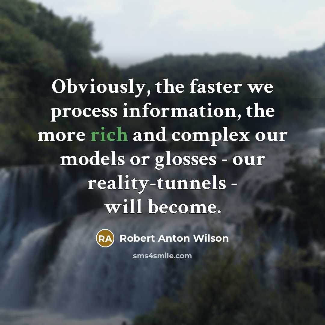 “Obviously, the faster we process information, the more rich and complex our models or glosses - our reality-tunnels - will become.” quote by Robert Anton Wilson