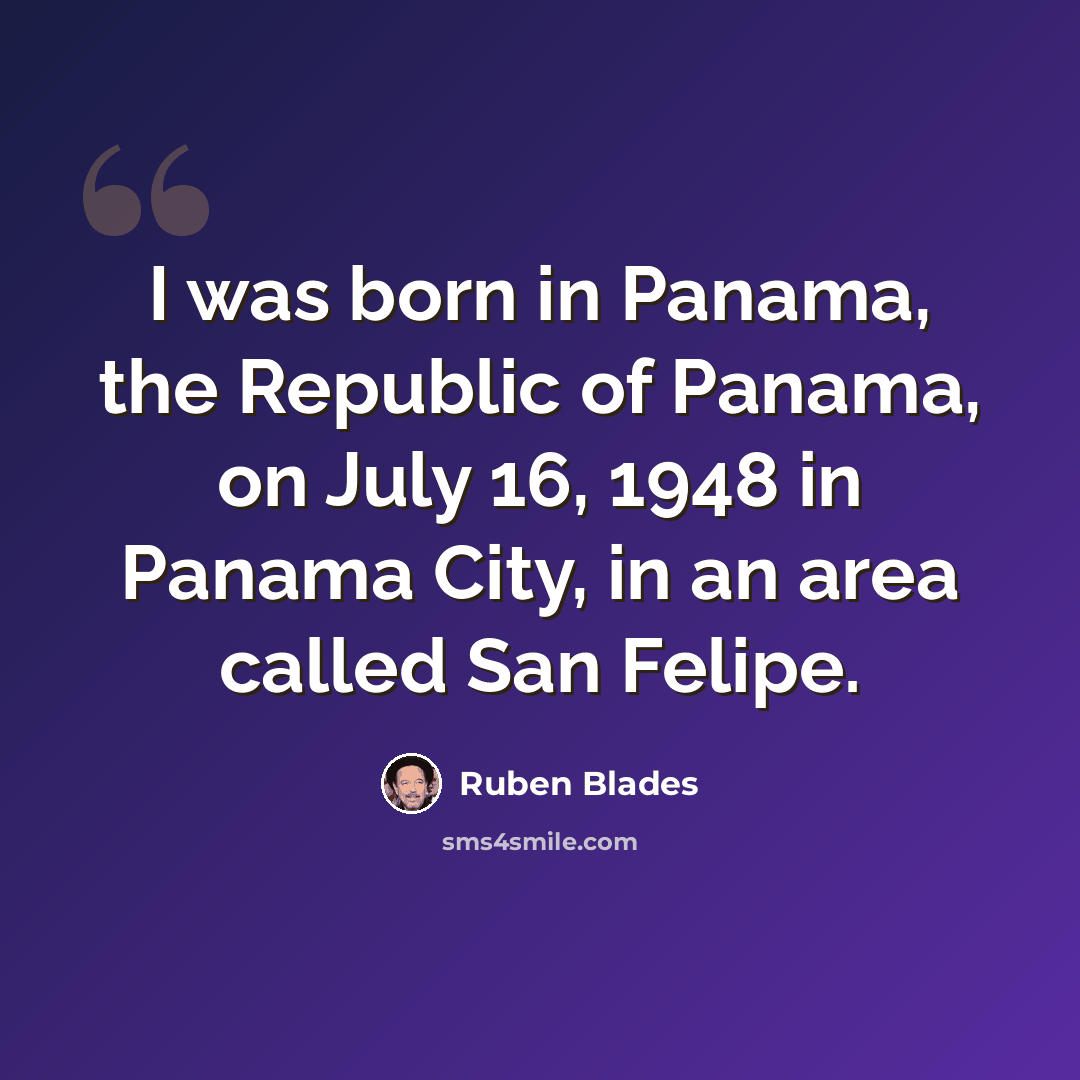 “I was born in Panama, the Republic of Panama, on July 16, 1948 in Panama City, in an area called San Felipe.” quote by Ruben Blades