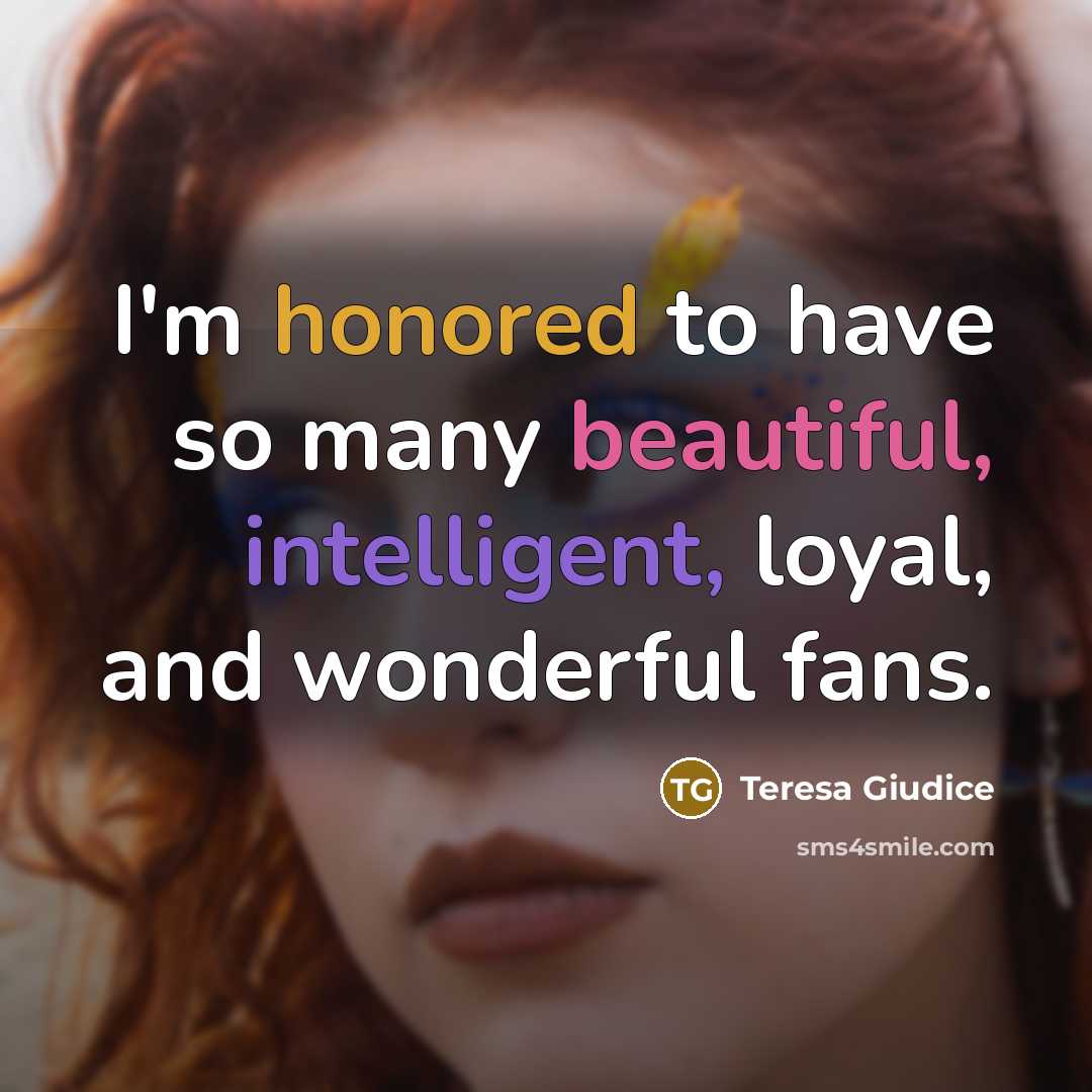 “I'm honored to have so many beautiful, intelligent, loyal, and wonderful fans.” quote by Teresa Giudice