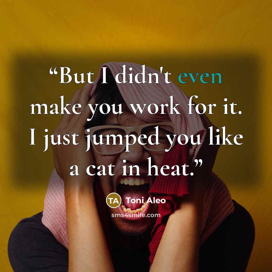 “But I didn't even make you work for it. I just jumped you like a cat in heat.” quote by Toni Aleo